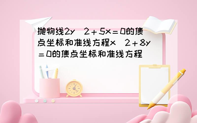 抛物线2y＾2＋5x＝0的焦点坐标和准线方程x＾2＋8y＝0的焦点坐标和准线方程