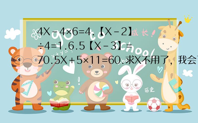 4X－4×6=4.【X－2】÷4=1.6.5【X－3】=70.5X＋5×11=60.求X不用了，我会了