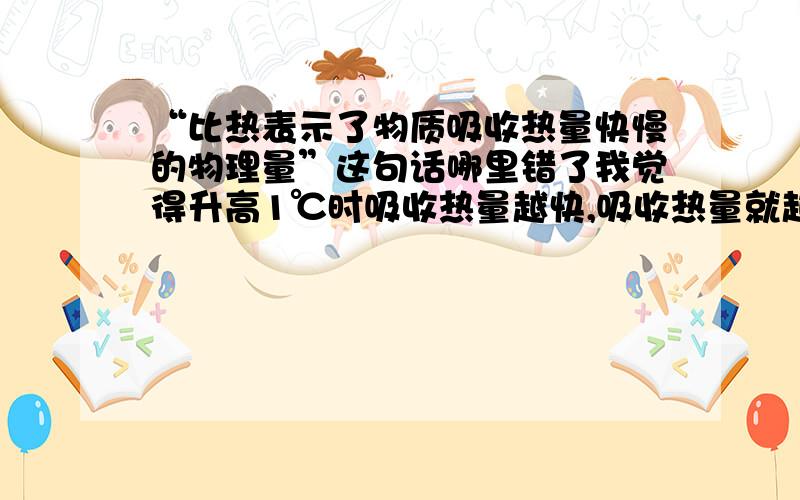 “比热表示了物质吸收热量快慢的物理量”这句话哪里错了我觉得升高1℃时吸收热量越快,吸收热量就越小.说错了，是吸收热量越快，吸收热量就越多，比热就越大 讲错了