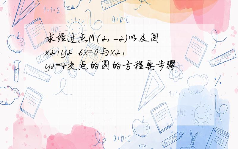 求经过点M(2,-2)以及圆x2+y2-6x=0与x2+y2=4交点的圆的方程要步骤