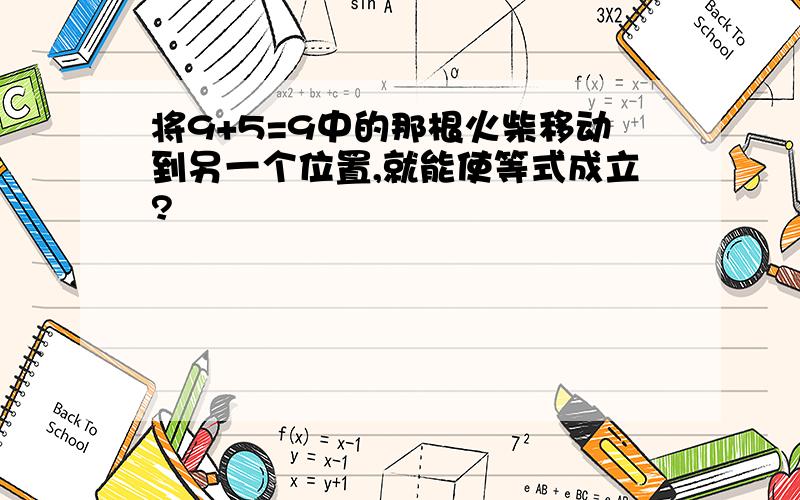 将9+5=9中的那根火柴移动到另一个位置,就能使等式成立?