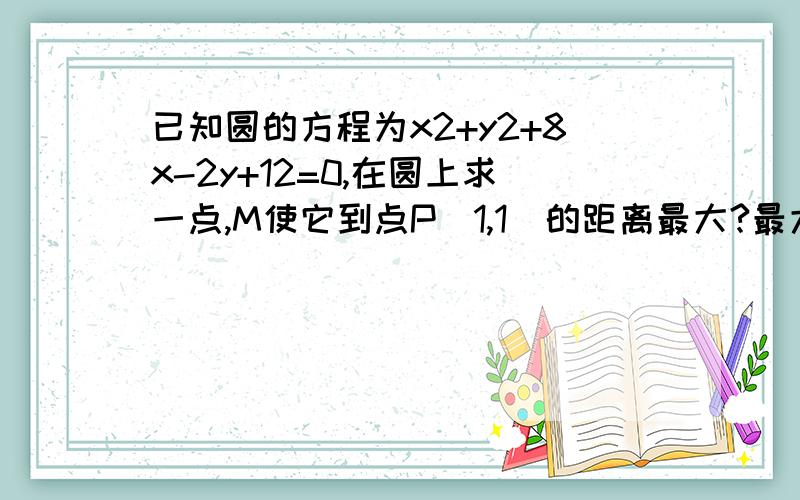 已知圆的方程为x2+y2+8x-2y+12=0,在圆上求一点,M使它到点P(1,1)的距离最大?最大距离是?