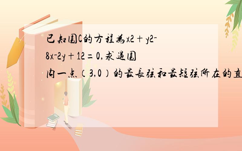 已知圆C的方程为x2+y2-8x-2y+12=0,求过圆内一点（3,0）的最长弦和最短弦所在的直线方程求详解