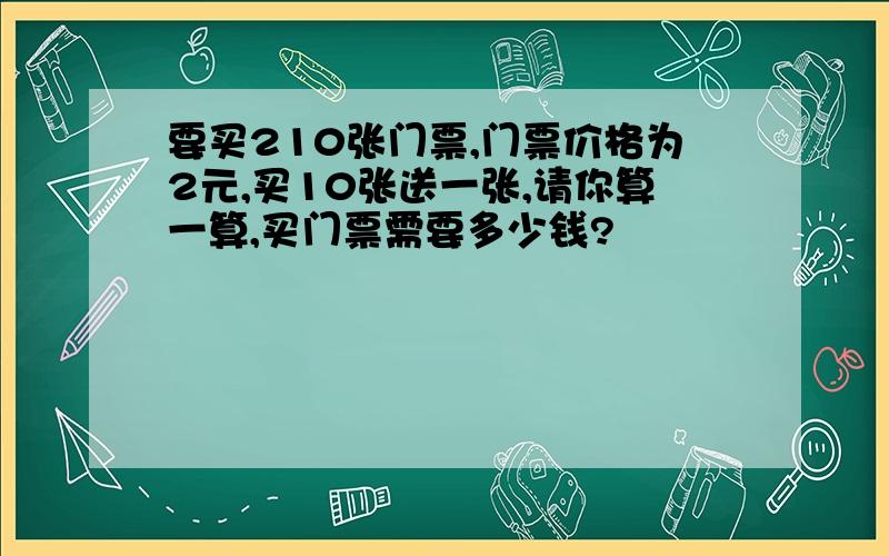 要买210张门票,门票价格为2元,买10张送一张,请你算一算,买门票需要多少钱?