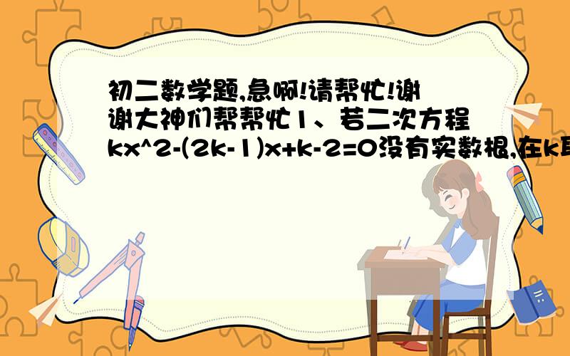 初二数学题,急啊!请帮忙!谢谢大神们帮帮忙1、若二次方程kx^2-(2k-1)x+k-2=0没有实数根,在k取最大整数时,求代数式 (根号25-10k+k^2)-|k-2|的值. 2.已知a≠b,且a^2=3a+1=0,b^2+3b+1=0,求：（1)a^2b+ab^2的值；（2