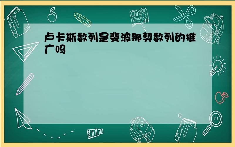 卢卡斯数列是斐波那契数列的推广吗