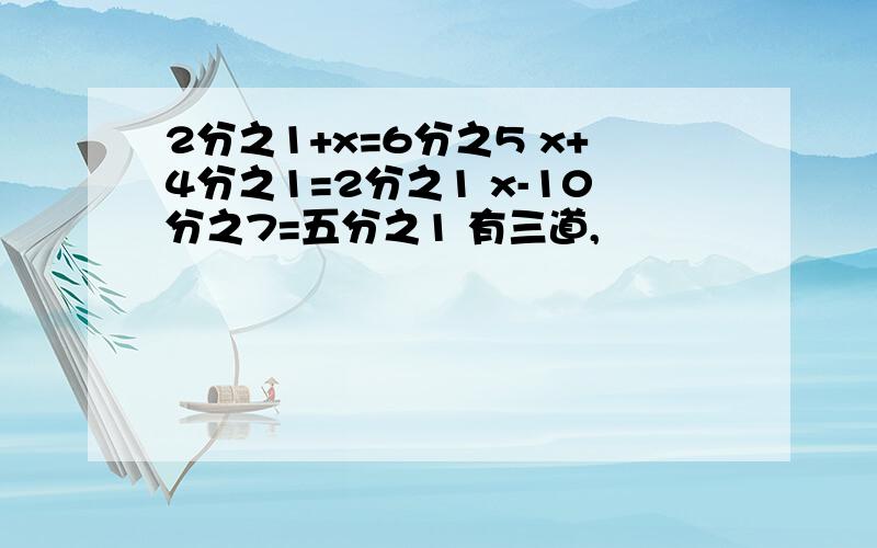 2分之1+x=6分之5 x+4分之1=2分之1 x-10分之7=五分之1 有三道,