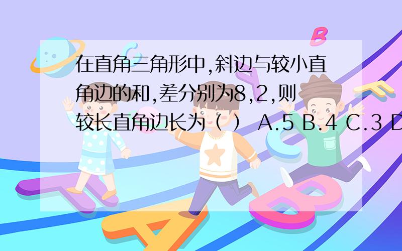 在直角三角形中,斜边与较小直角边的和,差分别为8,2,则较长直角边长为（ ） A.5 B.4 C.3 D.2