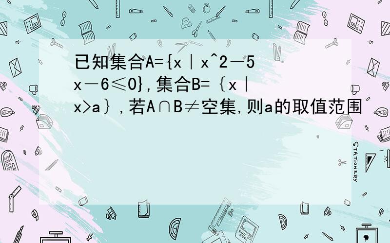 已知集合A={x｜x^2－5x－6≤0},集合B=｛x｜x>a｝,若A∩B≠空集,则a的取值范围