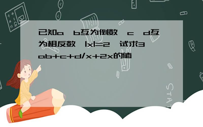 已知a、b互为倒数,c、d互为相反数,|x|=2,试求3ab+c+d/x+2x的值