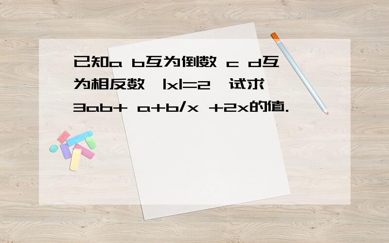 已知a b互为倒数 c d互为相反数,|x|=2,试求 3ab+ a+b/x +2x的值.