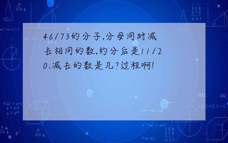 46/73的分子,分母同时减去相同的数,约分后是11/20.减去的数是几?过程啊!