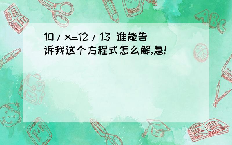 10/x=12/13 谁能告诉我这个方程式怎么解,急!