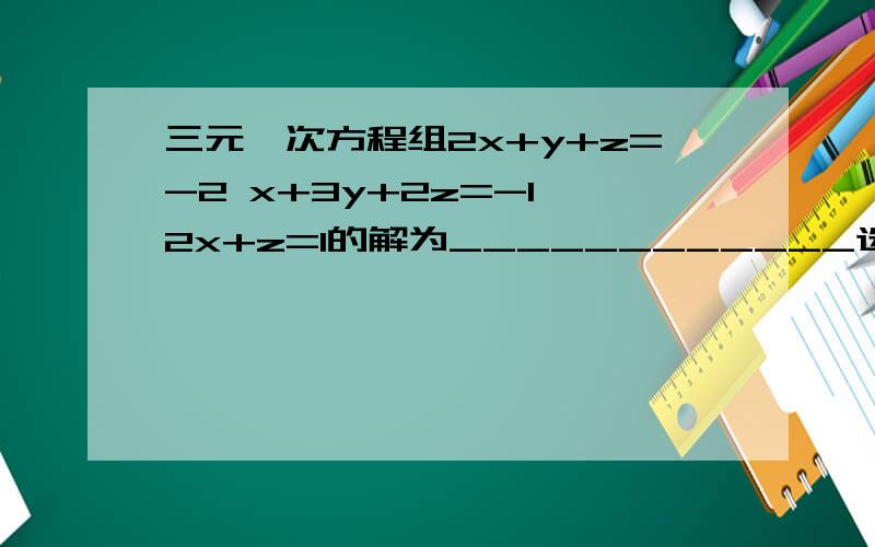 三元一次方程组2x+y+z=-2 x+3y+2z=-1 2x+z=1的解为____________选择题 a．x＝2y＝1z＝-1   b．x＝1y＝2z＝-1    c．x＝-1 y＝1z＝3　d．x＝-2 y＝-3  z=5