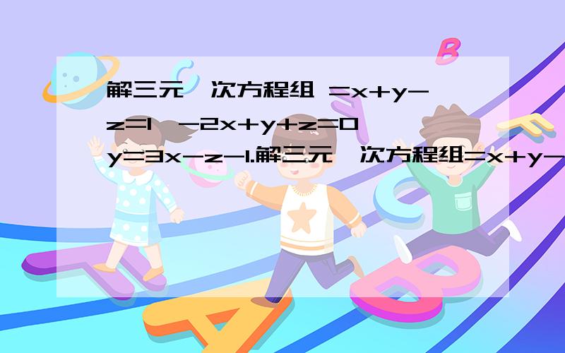 解三元一次方程组 =x+y-z=1,-2x+y+z=0 y=3x-z-1.解三元一次方程组=x+y-z=1,-2x+y+z=0y=3x-z-1.