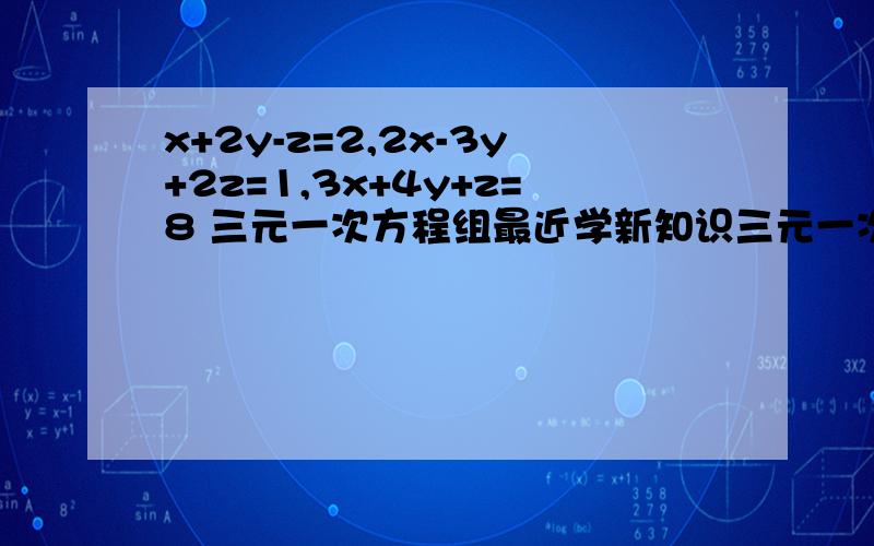 x+2y-z=2,2x-3y+2z=1,3x+4y+z=8 三元一次方程组最近学新知识三元一次方程组没听懂呐……拜托哪位好心人把过程发完给我ww很需要呢因为这是作业