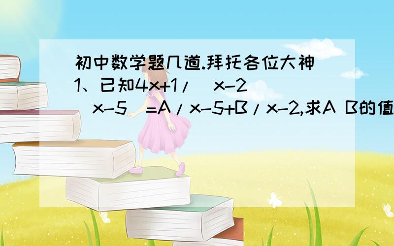 初中数学题几道.拜托各位大神1、已知4x+1/(x-2)(x-5)=A/x-5+B/x-2,求A B的值. 2、某商场用8万元购进一种衬衫,面市后很快卖完,商场又用17.6万元购进第二批衬衫,所购数量是第一批的2倍,但单价贵了4