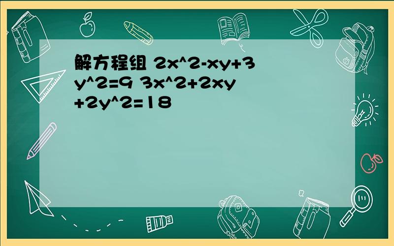 解方程组 2x^2-xy+3y^2=9 3x^2+2xy+2y^2=18