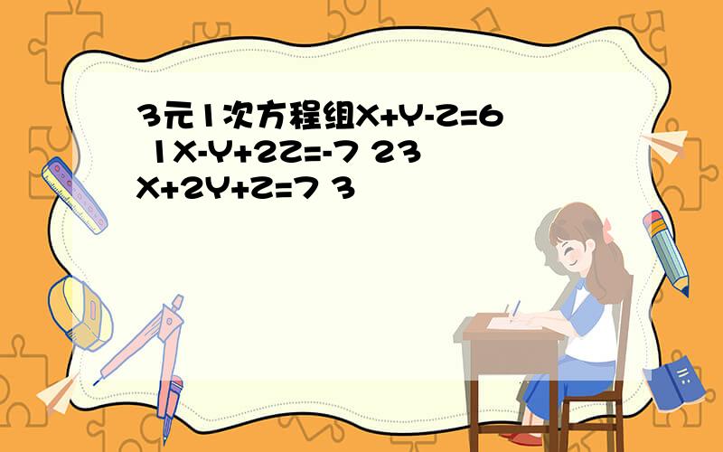 3元1次方程组X+Y-Z=6 1X-Y+2Z=-7 23X+2Y+Z=7 3