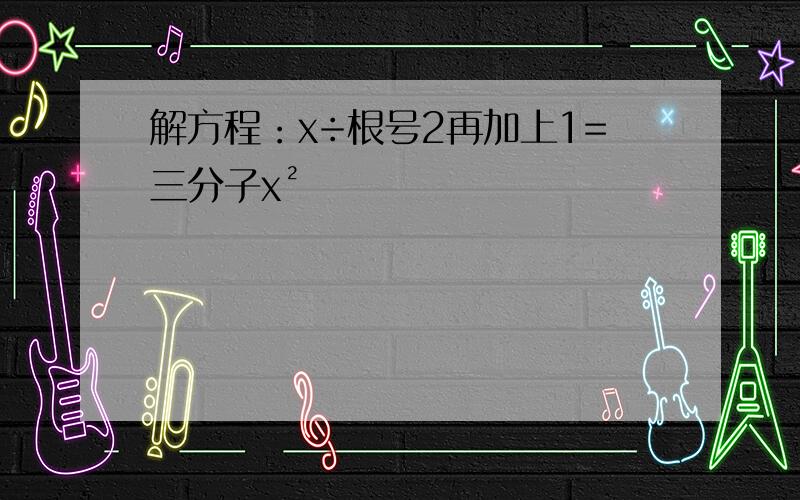 解方程：x÷根号2再加上1=三分子x²