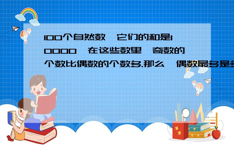 100个自然数,它们的和是10000,在这些数里,奇数的个数比偶数的个数多.那么,偶数最多是多少个?