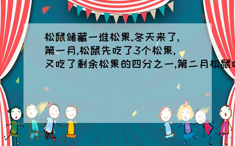 松鼠储藏一堆松果.冬天来了,第一月,松鼠先吃了3个松果,又吃了剩余松果的四分之一,第二月松鼠吃了剩余松果的三分之一多8个,第三个月松鼠吃了剩余松果的一半,这时松果还有46个,松鼠储藏