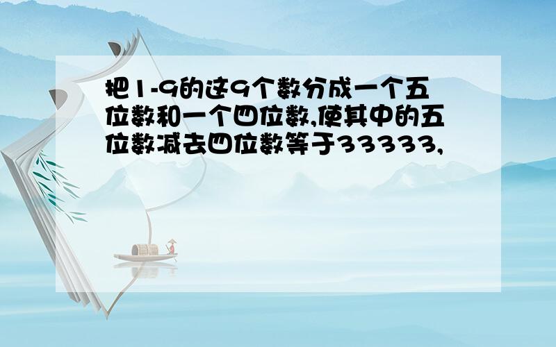 把1-9的这9个数分成一个五位数和一个四位数,使其中的五位数减去四位数等于33333,