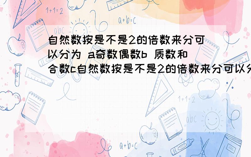 自然数按是不是2的倍数来分可以分为 a奇数偶数b 质数和合数c自然数按是不是2的倍数来分可以分为                 a奇数偶数b  质数和合数c   质数,合数,0和1