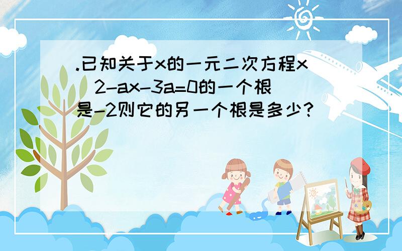 .已知关于x的一元二次方程x^2-ax-3a=0的一个根是-2则它的另一个根是多少?