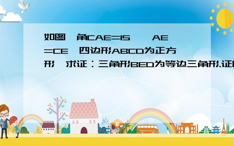 如图,角CAE=15°,AE=CE,四边形ABCD为正方形,求证：三角形BED为等边三角形.证明：∵正方形ABCD，∴AB=CD，∠BAD=∠CDA=90°，∵∠PAD=∠PDA=15°，∴PA=PD，∠PAB=∠PDC=75°，在正方形内做△DGC与△ADP全等，