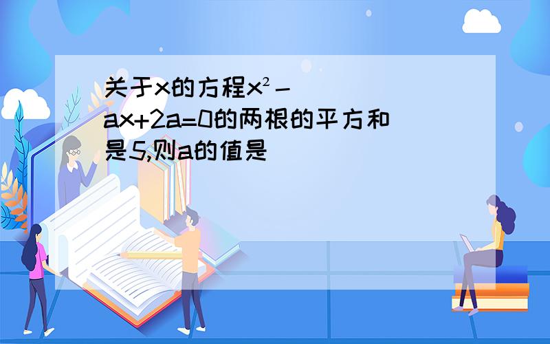 关于x的方程x²-ax+2a=0的两根的平方和是5,则a的值是