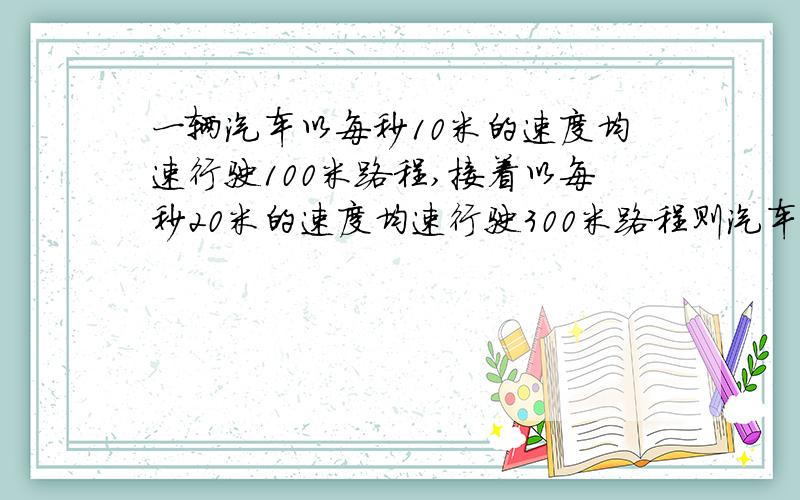 一辆汽车以每秒10米的速度均速行驶100米路程,接着以每秒20米的速度均速行驶300米路程则汽车的全程运动速度是多少 绝对不是（20+10）除以2啊