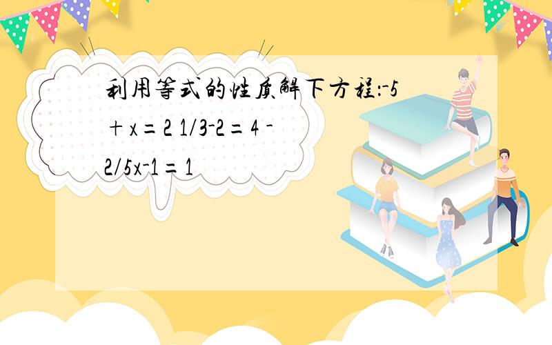 利用等式的性质解下方程：-5+x=2 1/3-2=4 -2/5x-1=1