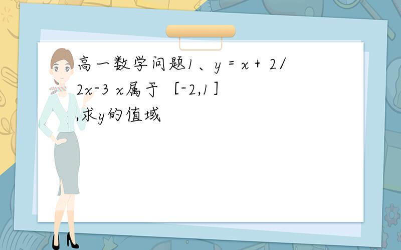 高一数学问题1、y＝x＋2/2x-3 x属于［-2,1］,求y的值域