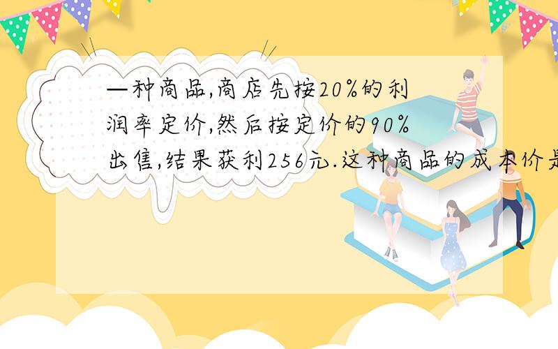 —种商品,商店先按20%的利润率定价,然后按定价的90%出售,结果获利256元.这种商品的成本价是多少元?