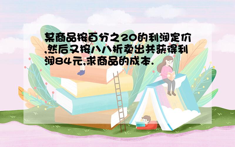 某商品按百分之20的利润定价,然后又按八八折卖出共获得利润84元,求商品的成本.