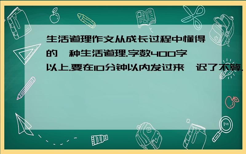 生活道理作文从成长过程中懂得的一种生活道理.字数400字以上.要在10分钟以内发过来,迟了不算.