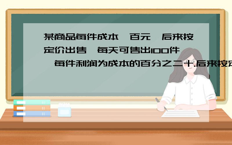 某商品每件成本一百元,后来按定价出售,每天可售出100件,每件利润为成本的百分之二十.后来按定价的百分之九十出售,每天销售量提高到原来的三倍.照这样计算,每天的利润比原来增加多少元