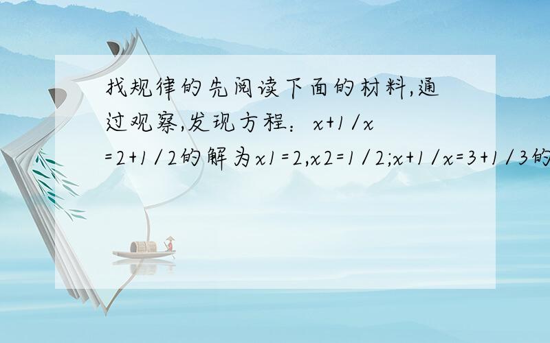 找规律的先阅读下面的材料,通过观察,发现方程：x+1/x=2+1/2的解为x1=2,x2=1/2;x+1/x=3+1/3的解为x1=3,x2=1/3;x+1/x=4+1/4的解为x1=4,x2=1/4;……1〉观察上述方程的解,猜想关于x的方程x+1/x=5+1/5的解是（）2〉