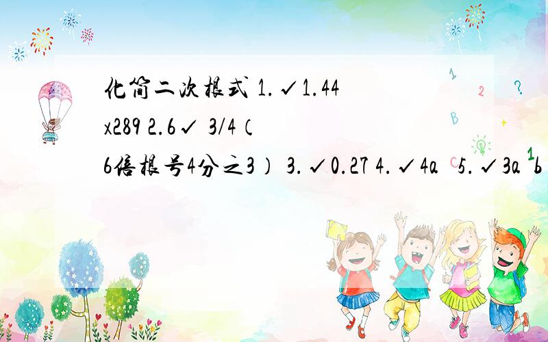 化简二次根式 1.√1.44x289 2.6√ 3/4（6倍根号4分之3） 3.√0.27 4.√4a² 5.√3a²b （a＞0） 6.√32a④b （④是四次方） 7.√1 1/3 （一又三分之一） 8 .√6 1/8