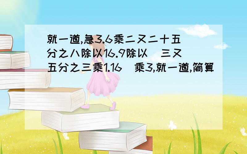 就一道,急3.6乘二又二十五分之八除以16.9除以（三又五分之三乘1.16）乘3,就一道,简算