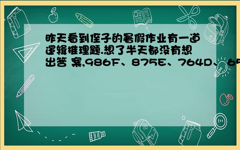 昨天看到侄子的暑假作业有一道逻辑推理题.想了半天都没有想出答 案,986F、875E、764D、 653C、____、431A,请问 横线处该填什么呢?真心求解答.