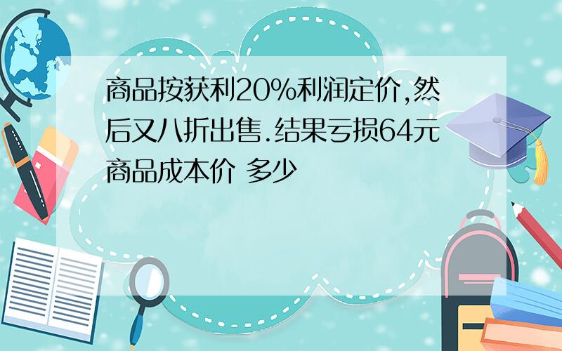 商品按获利20%利润定价,然后又八折出售.结果亏损64元商品成本价 多少