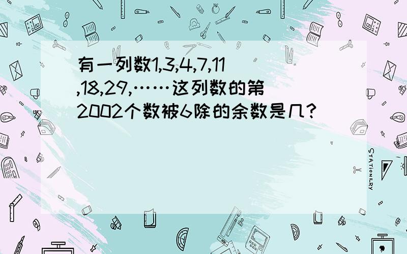 有一列数1,3,4,7,11,18,29,……这列数的第2002个数被6除的余数是几?