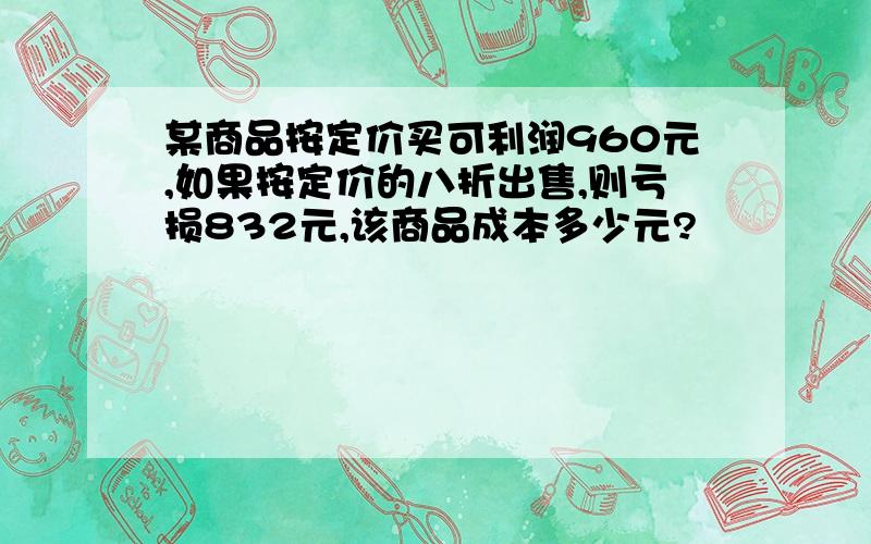 某商品按定价买可利润960元,如果按定价的八折出售,则亏损832元,该商品成本多少元?