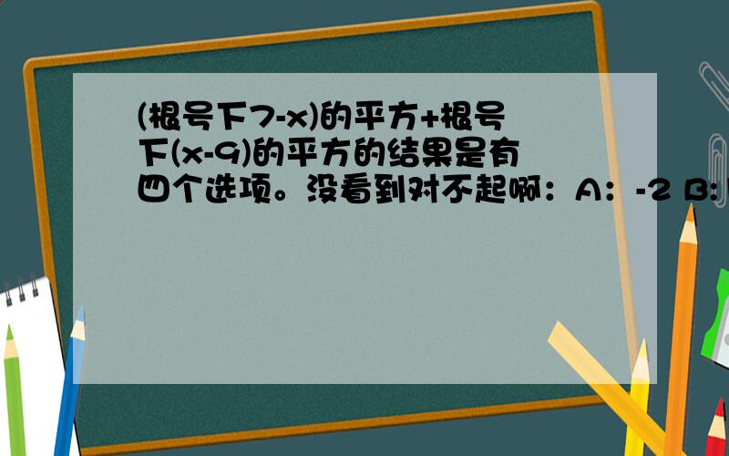 (根号下7-x)的平方+根号下(x-9)的平方的结果是有四个选项。没看到对不起啊：A：-2 B:16-2X C:2X-16 D:2