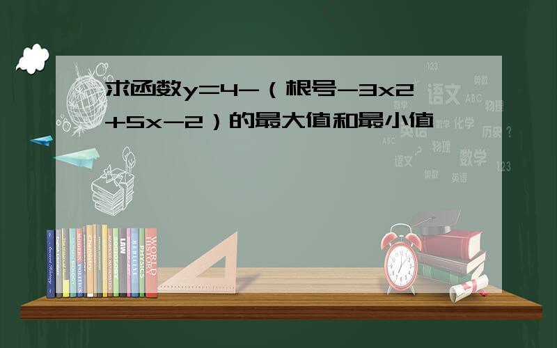 求函数y=4-（根号-3x2+5x-2）的最大值和最小值