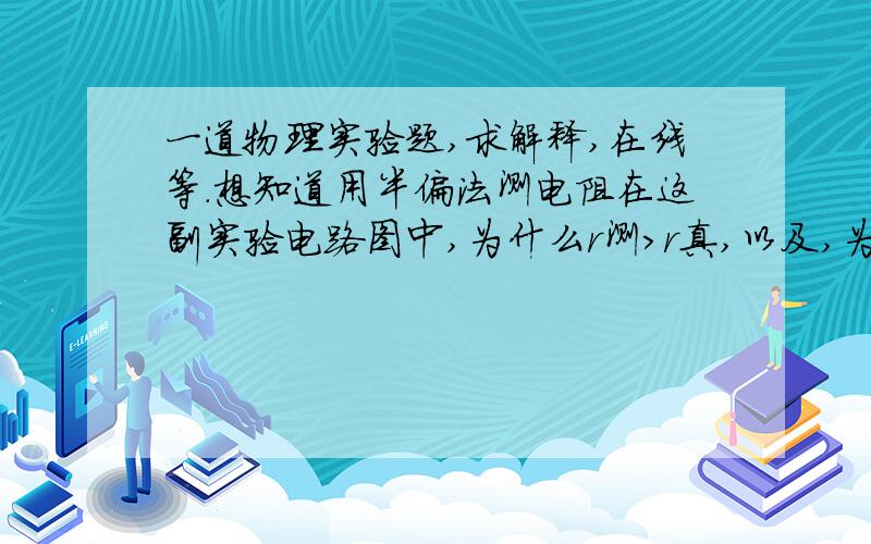 一道物理实验题,求解释,在线等.想知道用半偏法测电阻在这副实验电路图中,为什么r测>r真,以及,为什么滑动变阻器的选则应阻值较小一些.先谢谢啦!