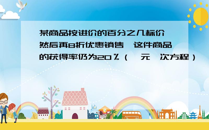 某商品按进价的百分之几标价,然后再8折优惠销售,这件商品的获得率仍为20％（一元一次方程）