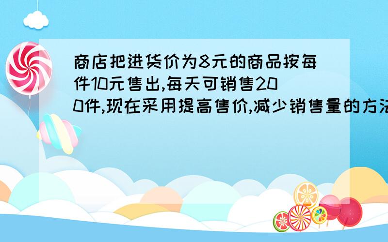 商店把进货价为8元的商品按每件10元售出,每天可销售200件,现在采用提高售价,减少销售量的方法增加利润.已某商店如果将进货价为8元的商品按每件10元售出,每天可销售200件,现在采用提高售